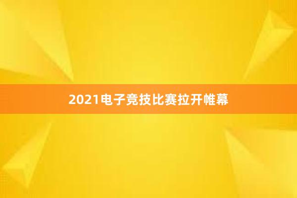 2021电子竞技比赛拉开帷幕