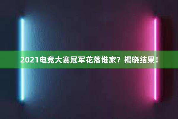 2021电竞大赛冠军花落谁家？揭晓结果！