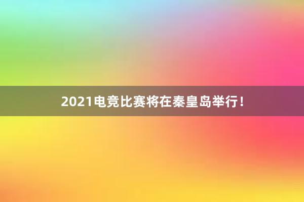 2021电竞比赛将在秦皇岛举行！