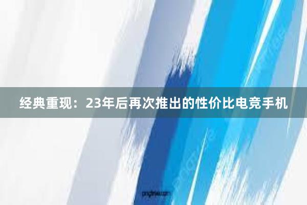 经典重现：23年后再次推出的性价比电竞手机