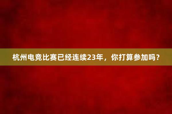 杭州电竞比赛已经连续23年，你打算参加吗？