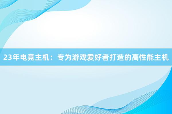 23年电竞主机：专为游戏爱好者打造的高性能主机