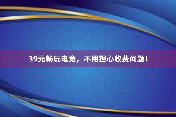 39元畅玩电竞，不用担心收费问题！