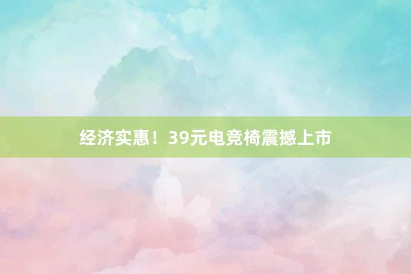 经济实惠！39元电竞椅震撼上市