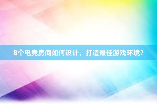 8个电竞房间如何设计，打造最佳游戏环境？