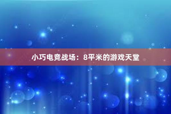 小巧电竞战场：8平米的游戏天堂