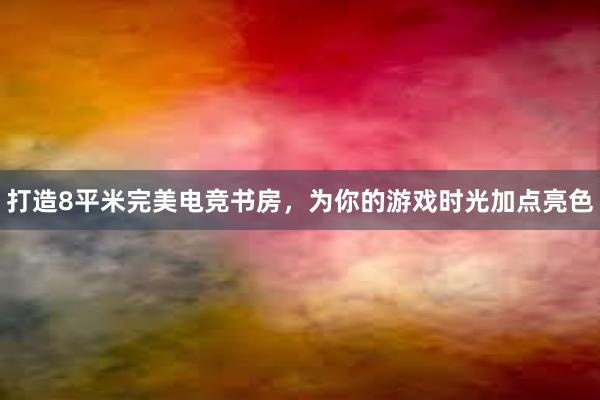 打造8平米完美电竞书房，为你的游戏时光加点亮色