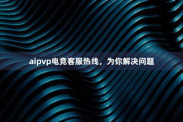 aipvp电竞客服热线，为你解决问题