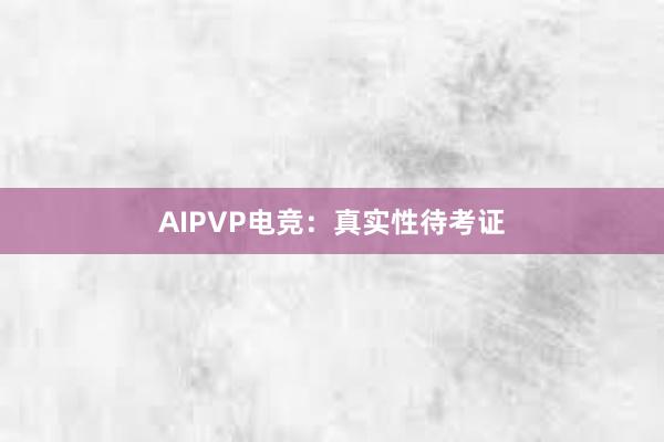 AIPVP电竞：真实性待考证