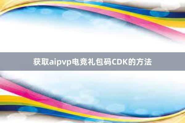 获取aipvp电竞礼包码CDK的方法