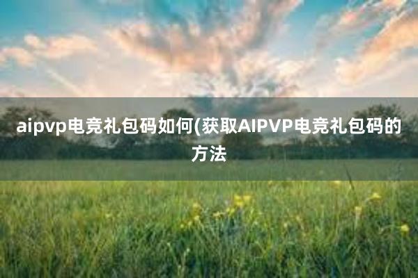 aipvp电竞礼包码如何(获取AIPVP电竞礼包码的方法