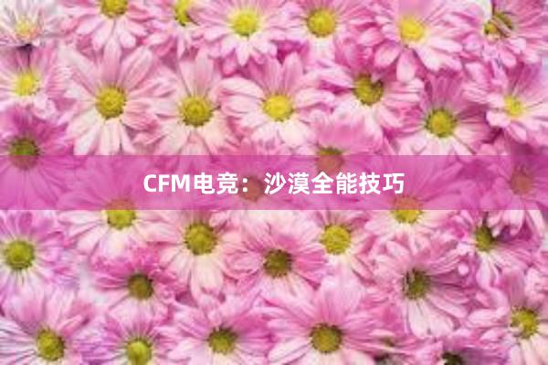 CFM电竞：沙漠全能技巧