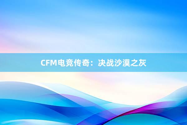 CFM电竞传奇：决战沙漠之灰