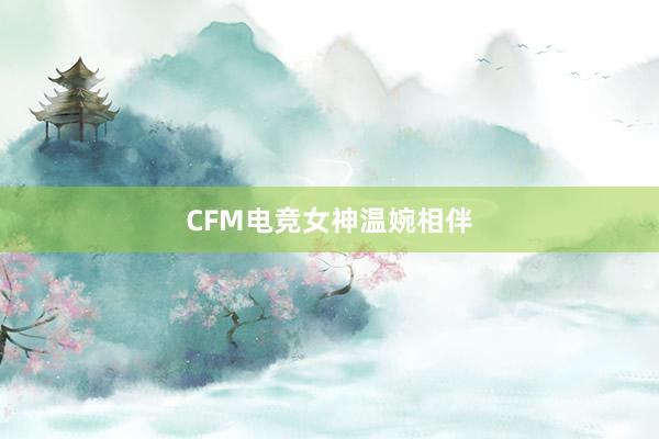 CFM电竞女神温婉相伴