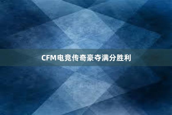 CFM电竞传奇豪夺满分胜利