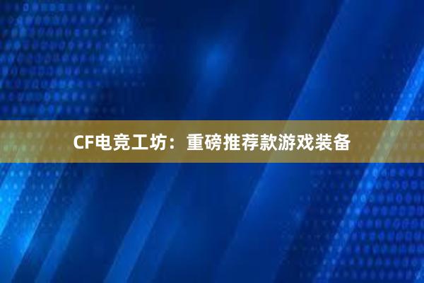 CF电竞工坊：重磅推荐款游戏装备