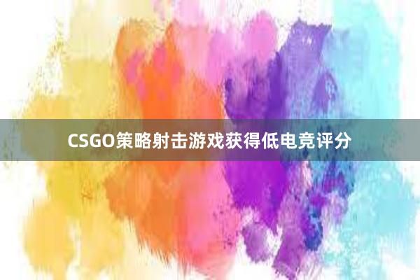 CSGO策略射击游戏获得低电竞评分