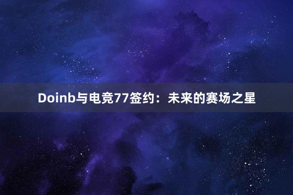 Doinb与电竞77签约：未来的赛场之星