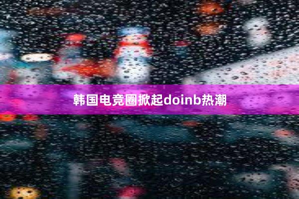 韩国电竞圈掀起doinb热潮