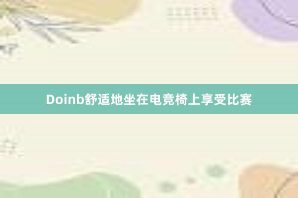 Doinb舒适地坐在电竞椅上享受比赛