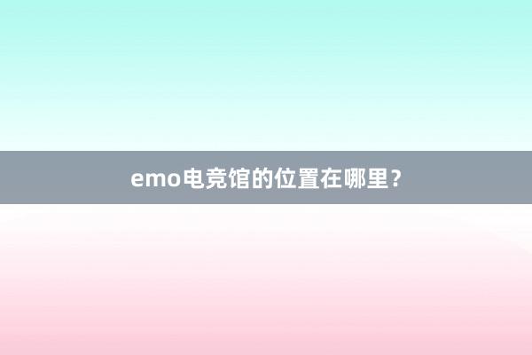 emo电竞馆的位置在哪里？