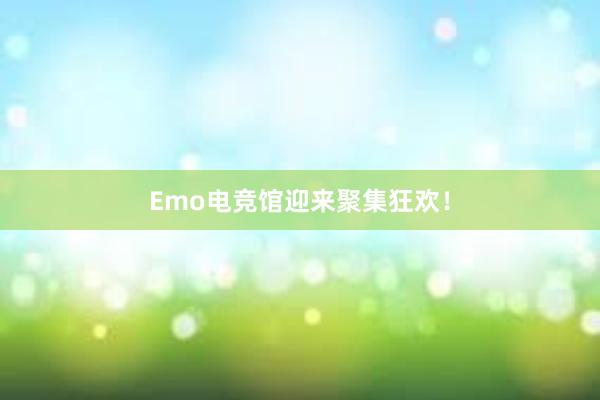 Emo电竞馆迎来聚集狂欢！