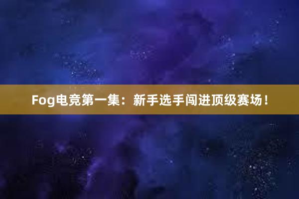 Fog电竞第一集：新手选手闯进顶级赛场！