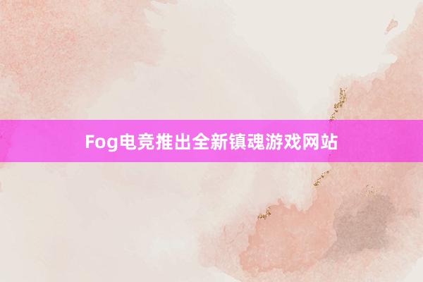 Fog电竞推出全新镇魂游戏网站