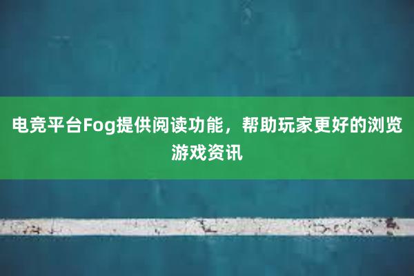 电竞平台Fog提供阅读功能，帮助玩家更好的浏览游戏资讯