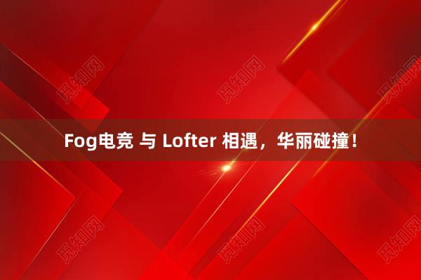 Fog电竞 与 Lofter 相遇，华丽碰撞！