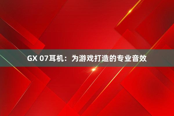 GX 07耳机：为游戏打造的专业音效