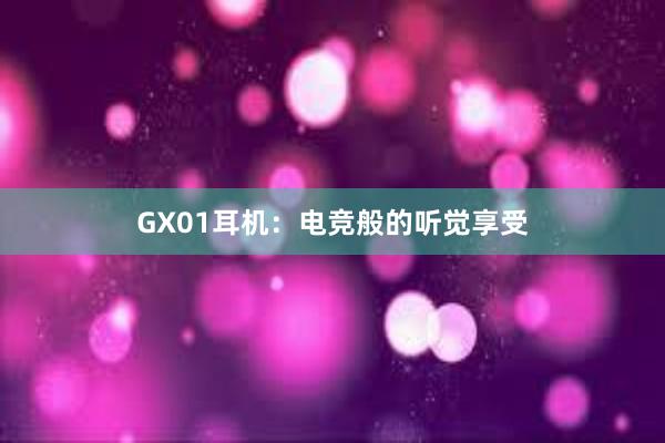 GX01耳机：电竞般的听觉享受