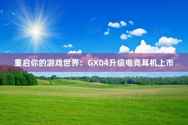 重启你的游戏世界：GX04升级电竞耳机上市