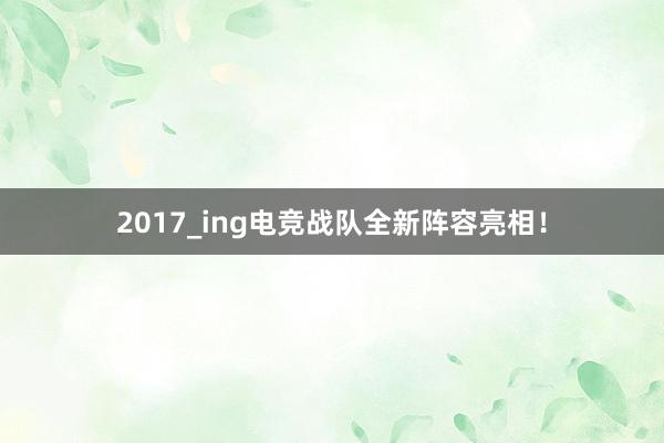 2017_ing电竞战队全新阵容亮相！