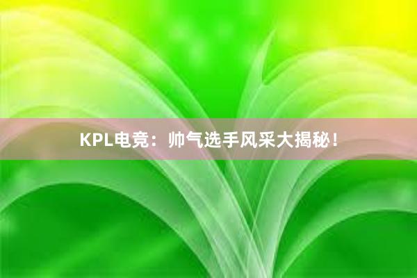 KPL电竞：帅气选手风采大揭秘！