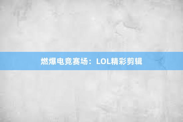 燃爆电竞赛场：LOL精彩剪辑