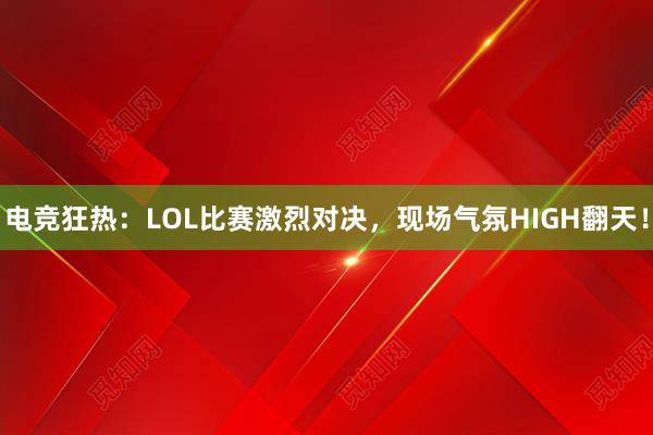 电竞狂热：LOL比赛激烈对决，现场气氛HIGH翻天！