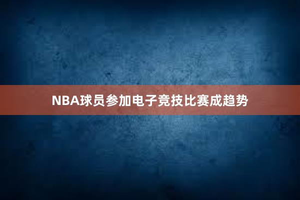 NBA球员参加电子竞技比赛成趋势