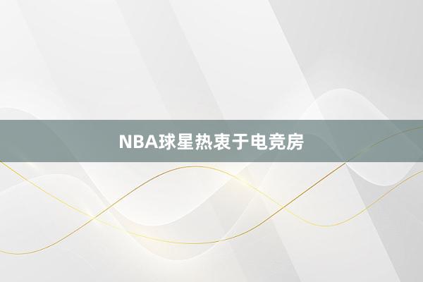 NBA球星热衷于电竞房