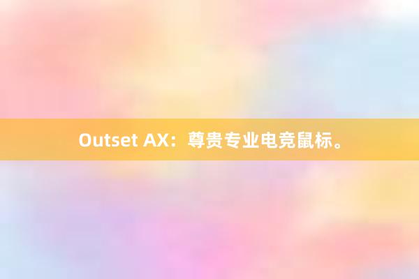 Outset AX：尊贵专业电竞鼠标。