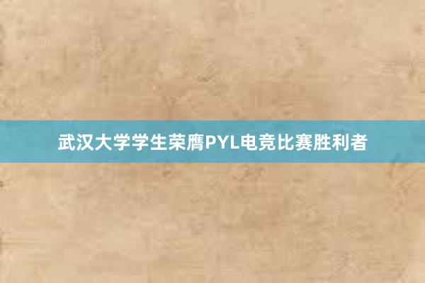 武汉大学学生荣膺PYL电竞比赛胜利者