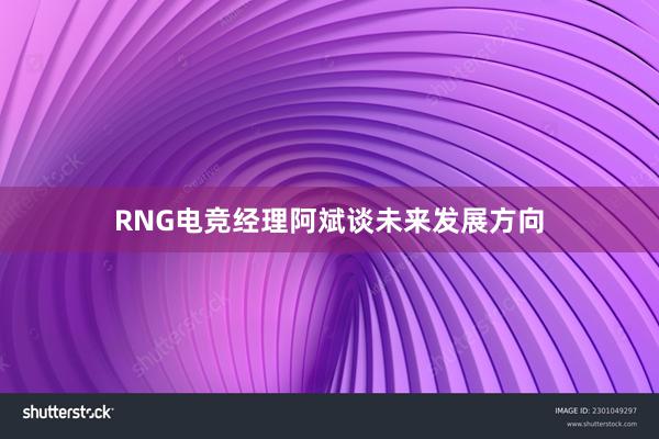 RNG电竞经理阿斌谈未来发展方向