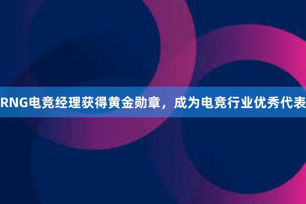 RNG电竞经理获得黄金勋章，成为电竞行业优秀代表