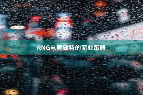 RNG电竞独特的商业策略