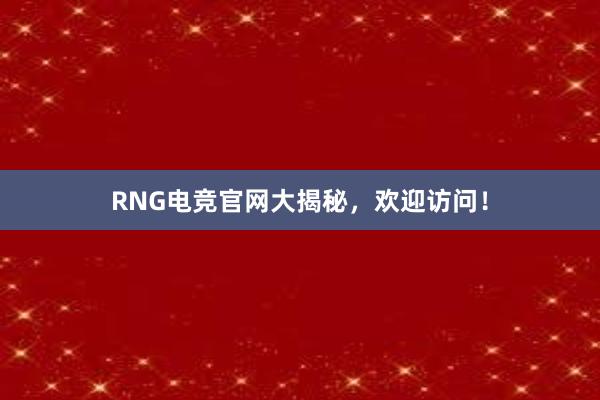 RNG电竞官网大揭秘，欢迎访问！