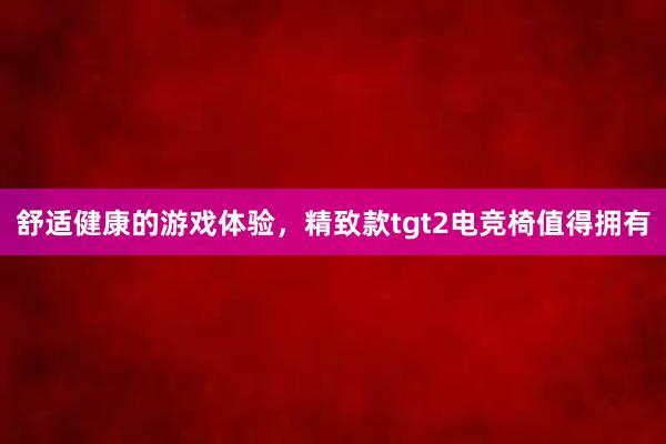 舒适健康的游戏体验，精致款tgt2电竞椅值得拥有