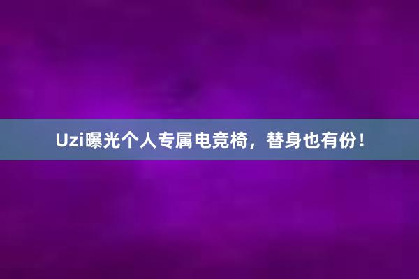 Uzi曝光个人专属电竞椅，替身也有份！