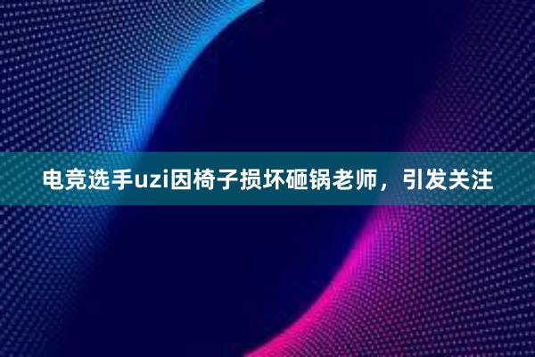 电竞选手uzi因椅子损坏砸锅老师，引发关注