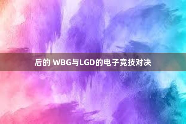 后的 WBG与LGD的电子竞技对决