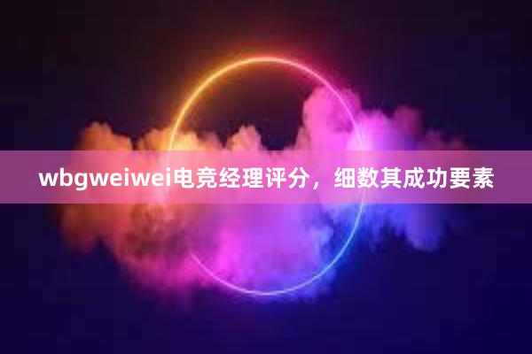 wbgweiwei电竞经理评分，细数其成功要素